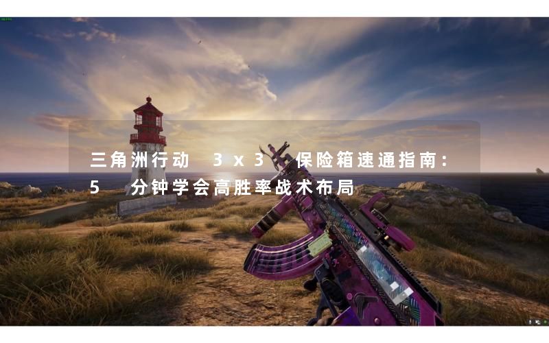 三角洲行动 3x3 保险箱速通指南:5 分钟学会高胜率战术布局 三角洲行动 3x3 保险箱速通指南:5 分钟学会高胜率战术布局