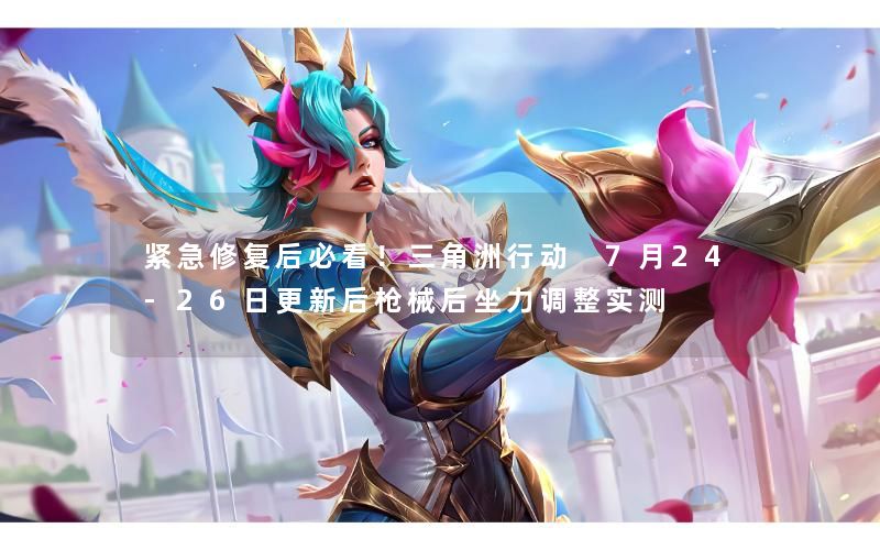 紧急修复后必看!三角洲行动 7月24‑26日更新后枪械后坐力调整实测 紧急修复后必看!三角洲行动 7月24‑26日更新后枪械后坐力调整实测