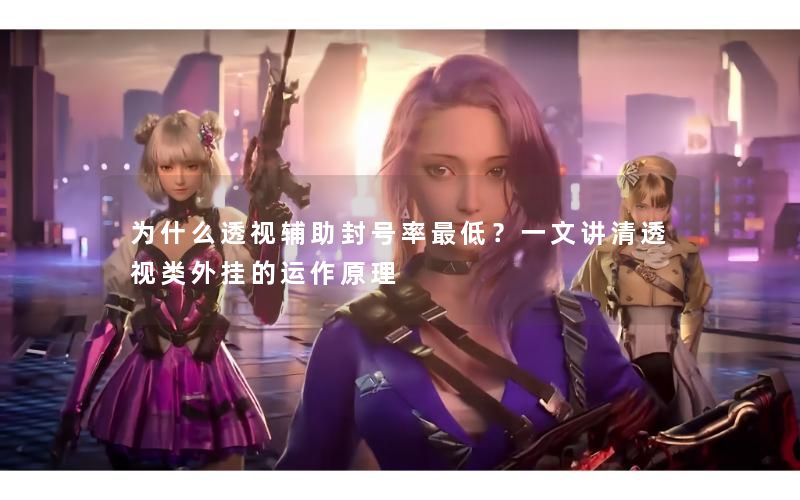 为什么透视辅助封号率最低?一文讲清透视类外挂的运作原理 为什么透视辅助封号率最低?一文讲清透视类外挂的运作原理